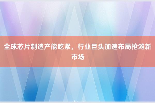 全球芯片制造产能吃紧，行业巨头加速布局抢滩新市场