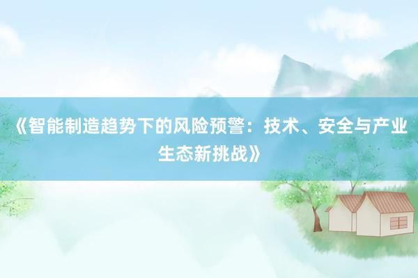 《智能制造趋势下的风险预警：技术、安全与产业生态新挑战》