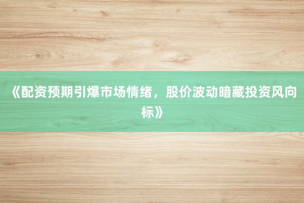 《配资预期引爆市场情绪，股价波动暗藏投资风向标》