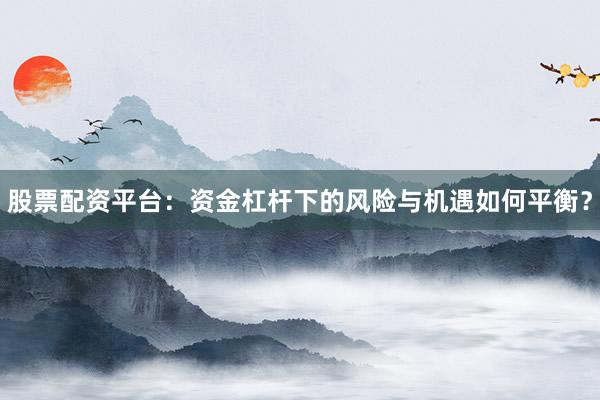 股票配资平台：资金杠杆下的风险与机遇如何平衡？