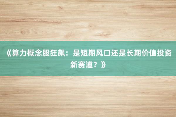 《算力概念股狂飙：是短期风口还是长期价值投资新赛道？》