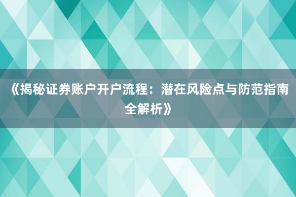 《揭秘证券账户开户流程：潜在风险点与防范指南全解析》