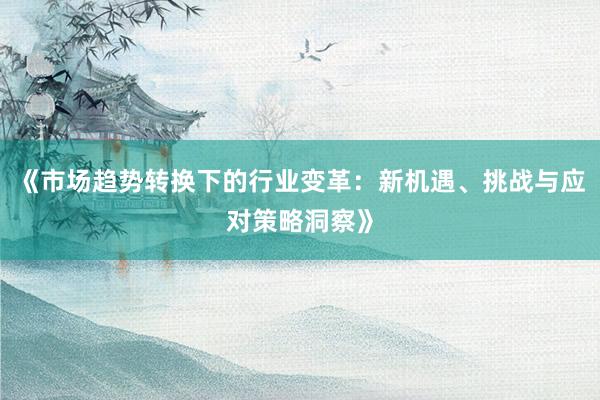 《市场趋势转换下的行业变革：新机遇、挑战与应对策略洞察》