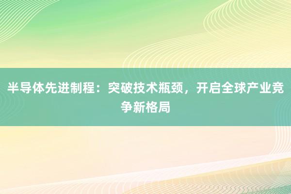 半导体先进制程：突破技术瓶颈，开启全球产业竞争新格局
