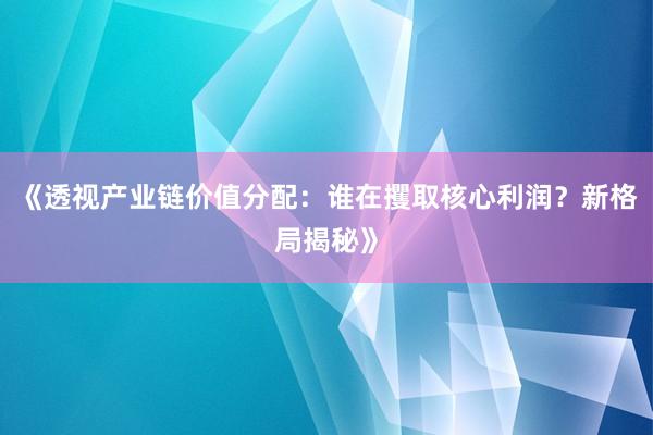 《透视产业链价值分配：谁在攫取核心利润？新格局揭秘》