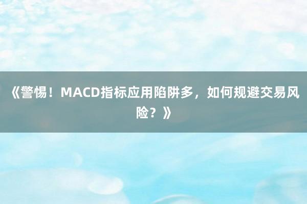 《警惕！MACD指标应用陷阱多，如何规避交易风险？》
