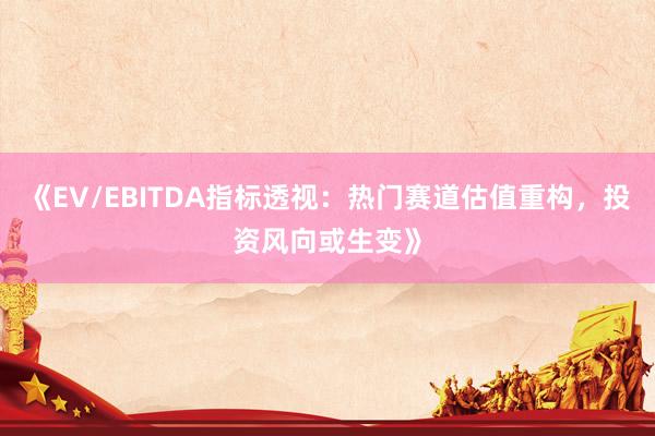 《EV/EBITDA指标透视：热门赛道估值重构，投资风向或生变》
