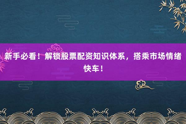 新手必看！解锁股票配资知识体系，搭乘市场情绪快车！