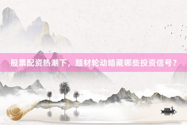股票配资热潮下，题材轮动暗藏哪些投资信号？