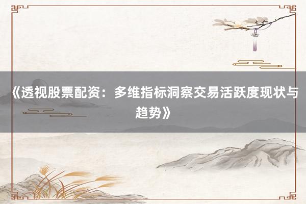 《透视股票配资：多维指标洞察交易活跃度现状与趋势》