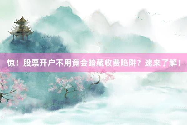 惊！股票开户不用竟会暗藏收费陷阱？速来了解！