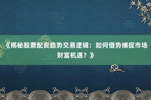 《揭秘股票配资趋势交易逻辑：如何借势捕捉市场财富机遇？》