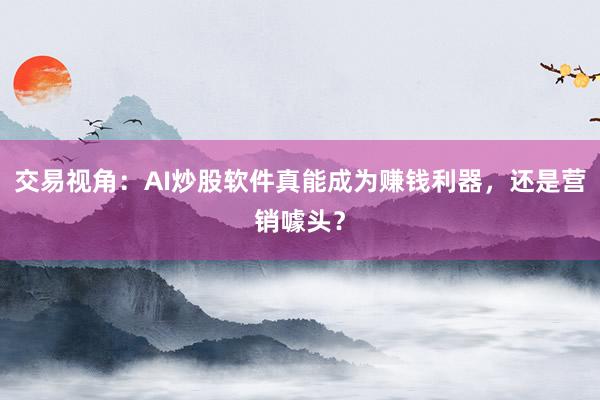 交易视角：AI炒股软件真能成为赚钱利器，还是营销噱头？