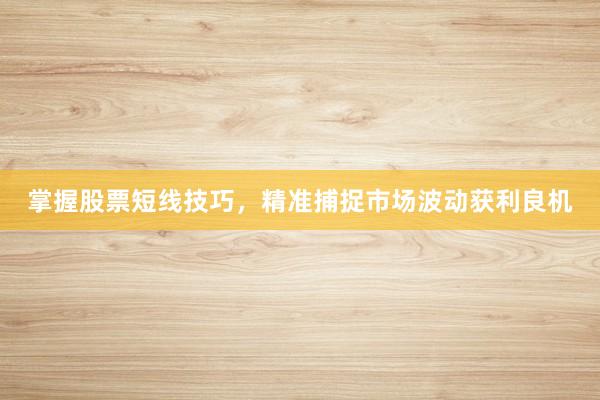 掌握股票短线技巧，精准捕捉市场波动获利良机