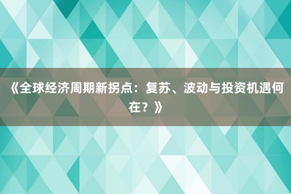 《全球经济周期新拐点：复苏、波动与投资机遇何在？》
