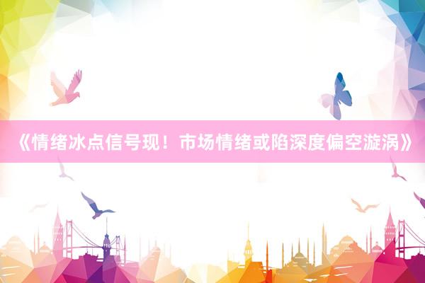 《情绪冰点信号现！市场情绪或陷深度偏空漩涡》
