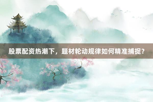 股票配资热潮下，题材轮动规律如何精准捕捉？
