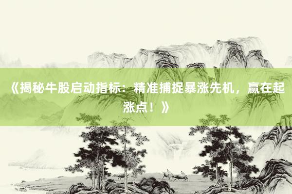 《揭秘牛股启动指标：精准捕捉暴涨先机，赢在起涨点！》