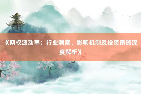 《期权波动率：行业洞察、影响机制及投资策略深度解析》