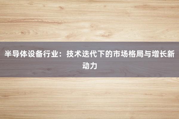 半导体设备行业：技术迭代下的市场格局与增长新动力