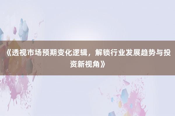 《透视市场预期变化逻辑，解锁行业发展趋势与投资新视角》