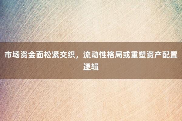 市场资金面松紧交织，流动性格局或重塑资产配置逻辑