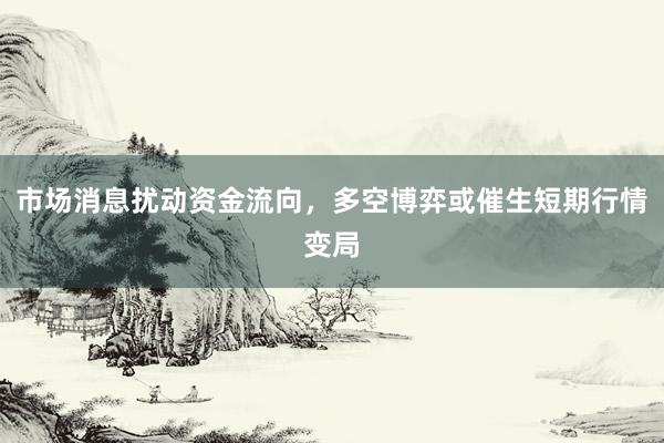 市场消息扰动资金流向，多空博弈或催生短期行情变局