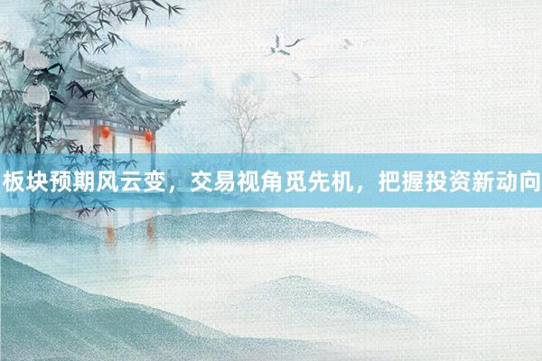 板块预期风云变，交易视角觅先机，把握投资新动向