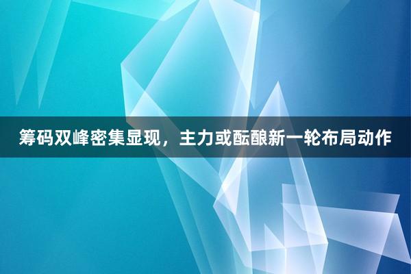 筹码双峰密集显现，主力或酝酿新一轮布局动作