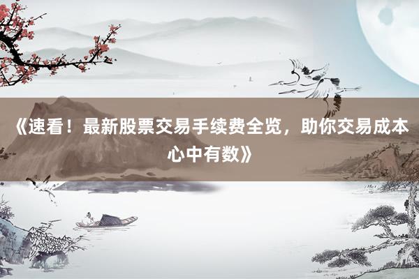 《速看！最新股票交易手续费全览，助你交易成本心中有数》