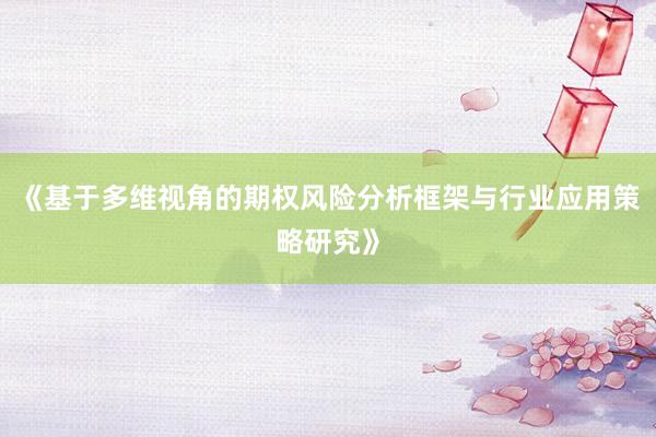 《基于多维视角的期权风险分析框架与行业应用策略研究》