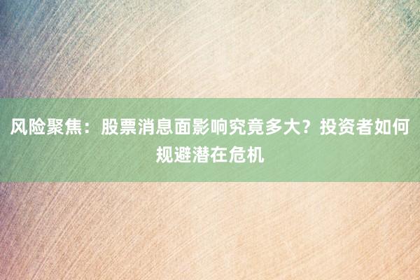 风险聚焦：股票消息面影响究竟多大？投资者如何规避潜在危机