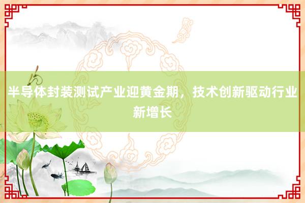 半导体封装测试产业迎黄金期，技术创新驱动行业新增长