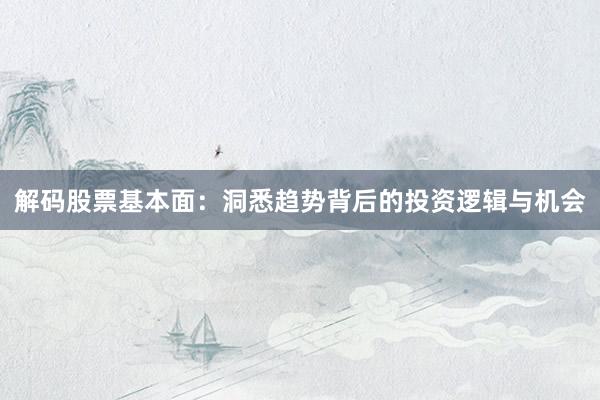 解码股票基本面：洞悉趋势背后的投资逻辑与机会