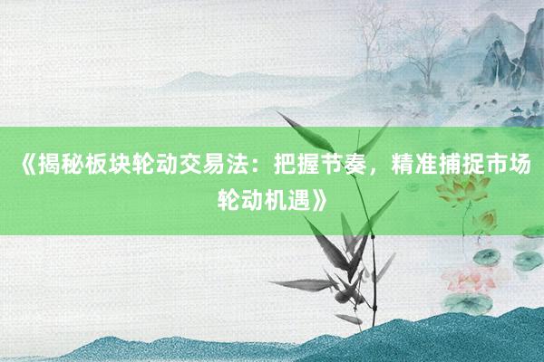 《揭秘板块轮动交易法：把握节奏，精准捕捉市场轮动机遇》