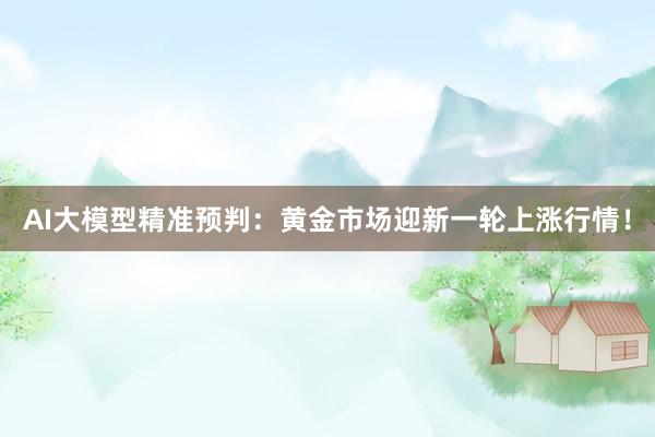 AI大模型精准预判：黄金市场迎新一轮上涨行情！