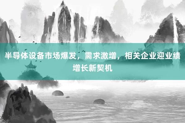 半导体设备市场爆发，需求激增，相关企业迎业绩增长新契机