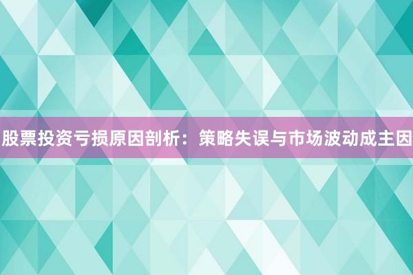 股票投资亏损原因剖析：策略失误与市场波动成主因