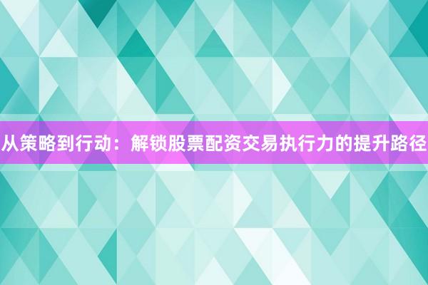 从策略到行动：解锁股票配资交易执行力的提升路径