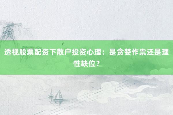 透视股票配资下散户投资心理：是贪婪作祟还是理性缺位？