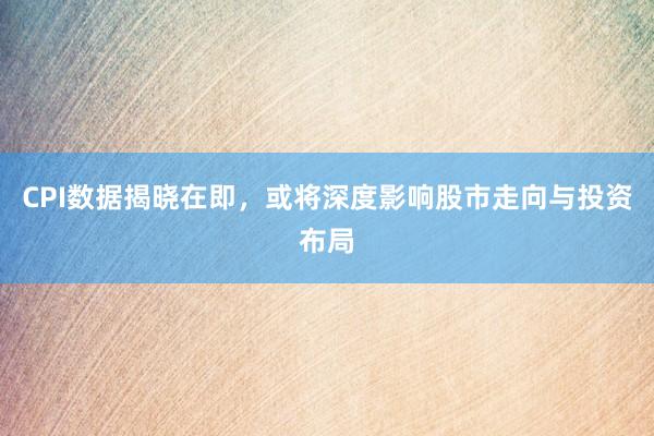 CPI数据揭晓在即，或将深度影响股市走向与投资布局