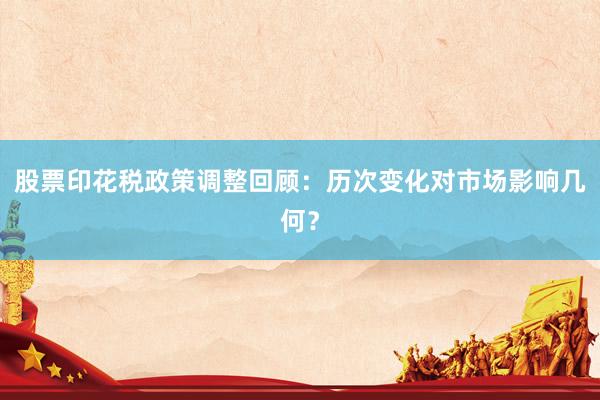 股票印花税政策调整回顾：历次变化对市场影响几何？