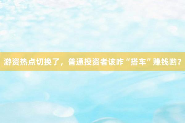 游资热点切换了，普通投资者该咋“搭车”赚钱哟？