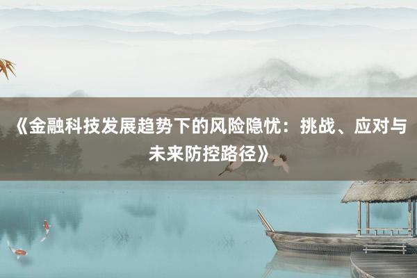 《金融科技发展趋势下的风险隐忧：挑战、应对与未来防控路径》