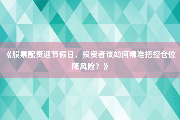 《股票配资迎节假日，投资者该如何精准把控仓位降风险？》