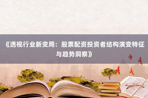 《透视行业新变局：股票配资投资者结构演变特征与趋势洞察》