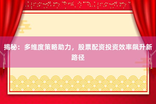 揭秘：多维度策略助力，股票配资投资效率飙升新路径
