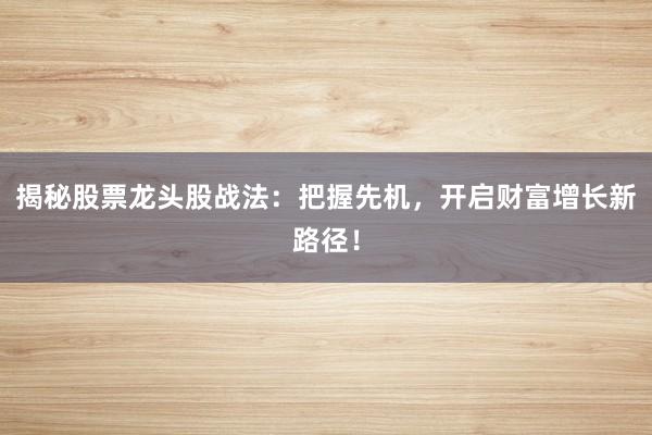 揭秘股票龙头股战法：把握先机，开启财富增长新路径！