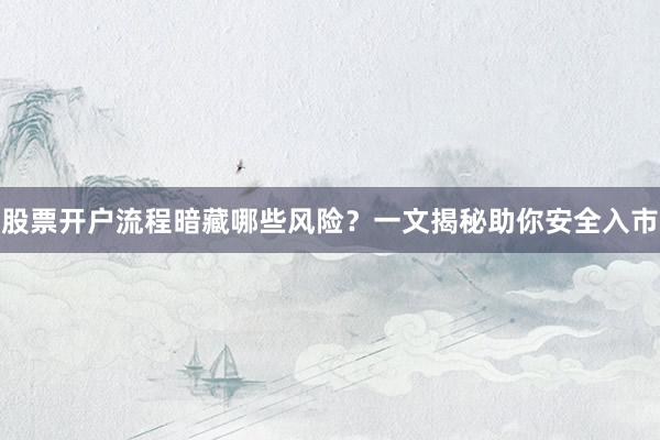 股票开户流程暗藏哪些风险？一文揭秘助你安全入市