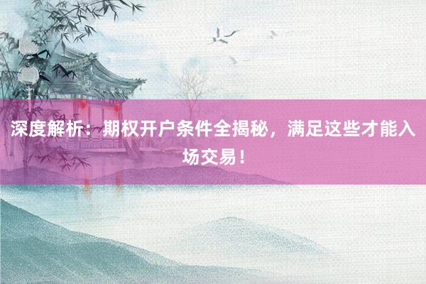 深度解析：期权开户条件全揭秘，满足这些才能入场交易！
